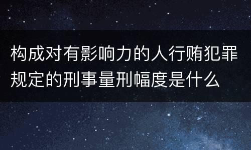 构成对有影响力的人行贿犯罪规定的刑事量刑幅度是什么