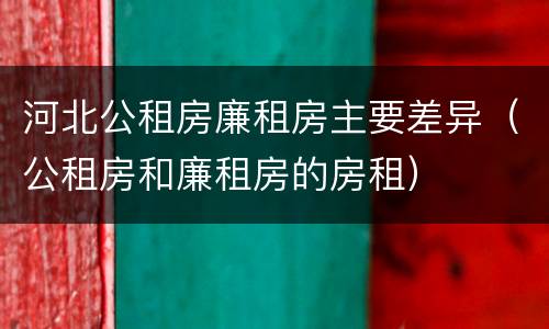 河北公租房廉租房主要差异（公租房和廉租房的房租）