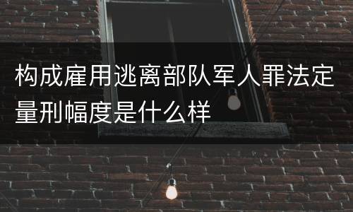 构成雇用逃离部队军人罪法定量刑幅度是什么样