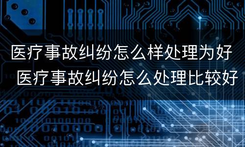 医疗事故纠纷怎么样处理为好 医疗事故纠纷怎么处理比较好