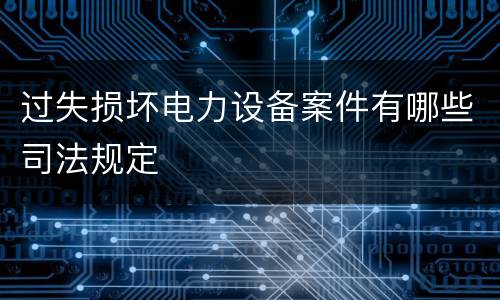 过失损坏电力设备案件有哪些司法规定