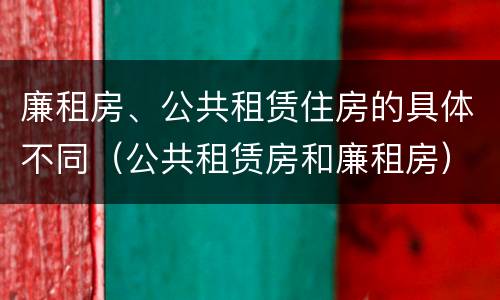 廉租房、公共租赁住房的具体不同（公共租赁房和廉租房）