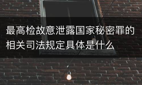 最高检故意泄露国家秘密罪的相关司法规定具体是什么