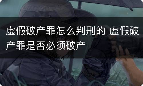 虚假破产罪怎么判刑的 虚假破产罪是否必须破产