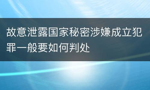 故意泄露国家秘密涉嫌成立犯罪一般要如何判处