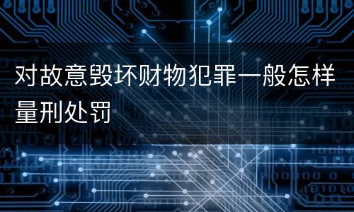 对故意毁坏财物犯罪一般怎样量刑处罚