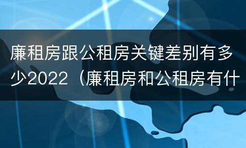 廉租房跟公租房关键差别有多少2022（廉租房和公租房有什么差别）