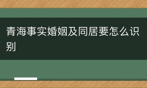 青海事实婚姻及同居要怎么识别