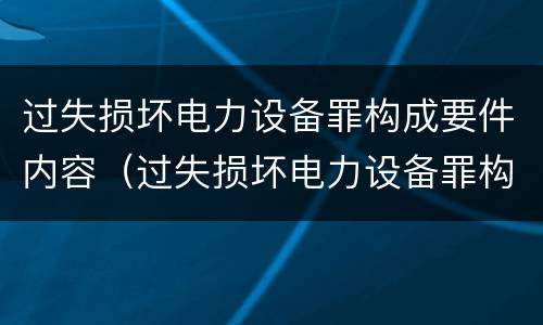 过失损坏电力设备罪构成要件内容（过失损坏电力设备罪构成要件内容有哪些）