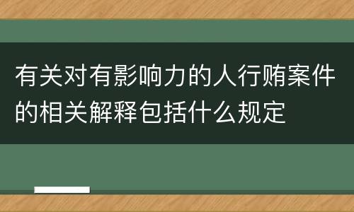有关对有影响力的人行贿案件的相关解释包括什么规定