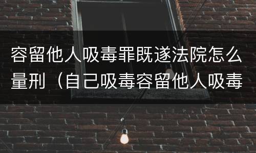 容留他人吸毒罪既遂法院怎么量刑（自己吸毒容留他人吸毒罪量刑）