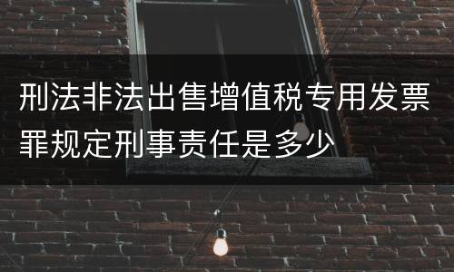 刑法非法出售增值税专用发票罪规定刑事责任是多少