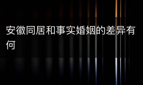 安徽同居和事实婚姻的差异有何