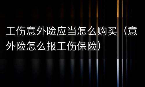 工伤意外险应当怎么购买（意外险怎么报工伤保险）