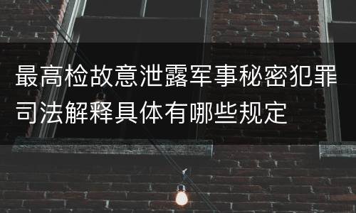 最高检故意泄露军事秘密犯罪司法解释具体有哪些规定