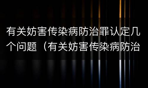 有关妨害传染病防治罪认定几个问题（有关妨害传染病防治罪认定几个问题的规定）