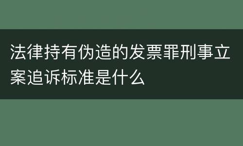 法律持有伪造的发票罪刑事立案追诉标准是什么