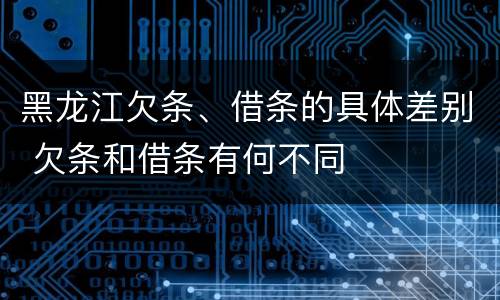 黑龙江欠条、借条的具体差别 欠条和借条有何不同