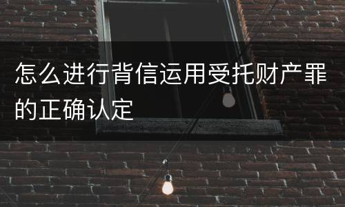 怎么进行背信运用受托财产罪的正确认定