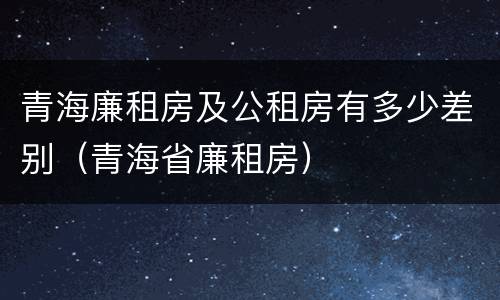 青海廉租房及公租房有多少差别（青海省廉租房）
