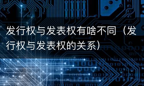 发行权与发表权有啥不同（发行权与发表权的关系）