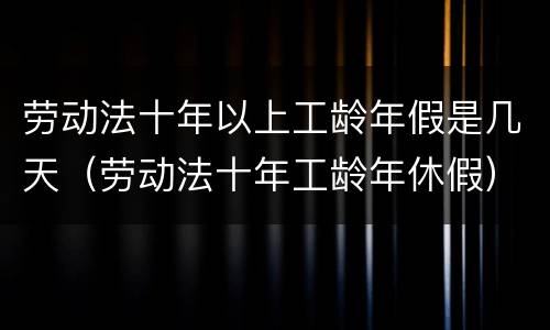 劳动法十年以上工龄年假是几天（劳动法十年工龄年休假）