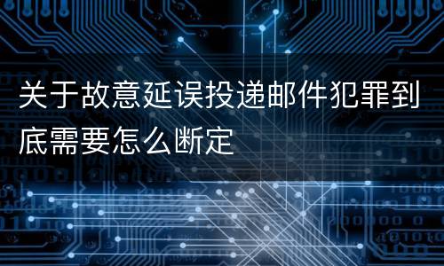关于故意延误投递邮件犯罪到底需要怎么断定