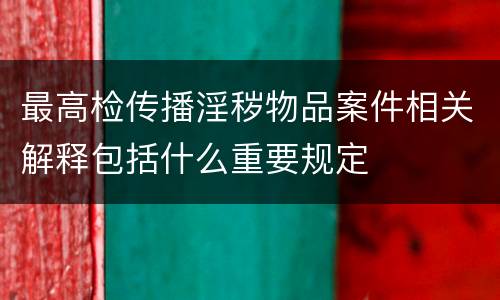 最高检传播淫秽物品案件相关解释包括什么重要规定