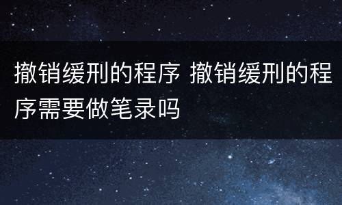 撤销缓刑的程序 撤销缓刑的程序需要做笔录吗
