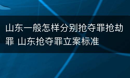 山东一般怎样分别抢夺罪抢劫罪 山东抢夺罪立案标准