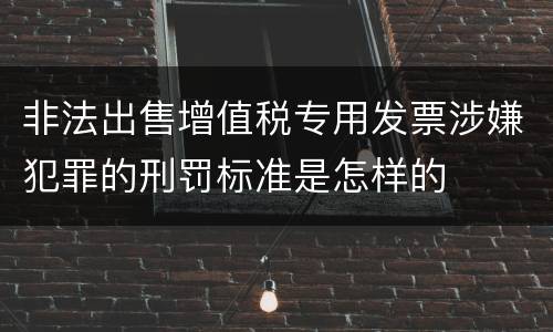 非法出售增值税专用发票涉嫌犯罪的刑罚标准是怎样的
