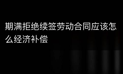 期满拒绝续签劳动合同应该怎么经济补偿