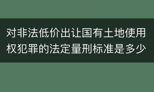 对非法低价出让国有土地使用权犯罪的法定量刑标准是多少