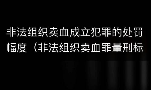 非法组织卖血成立犯罪的处罚幅度（非法组织卖血罪量刑标准）