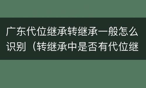广东代位继承转继承一般怎么识别（转继承中是否有代位继承）