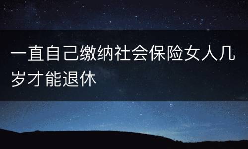 一直自己缴纳社会保险女人几岁才能退休