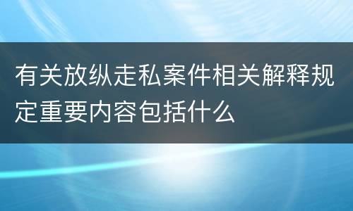 有关放纵走私案件相关解释规定重要内容包括什么