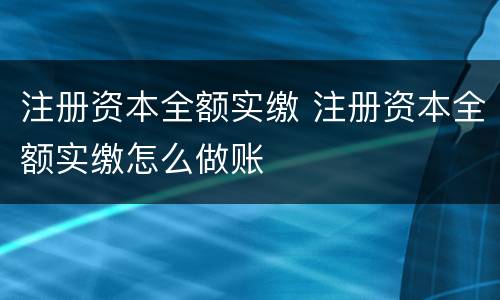 注册资本全额实缴 注册资本全额实缴怎么做账