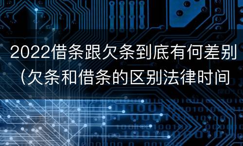 2022借条跟欠条到底有何差别（欠条和借条的区别法律时间多少年）