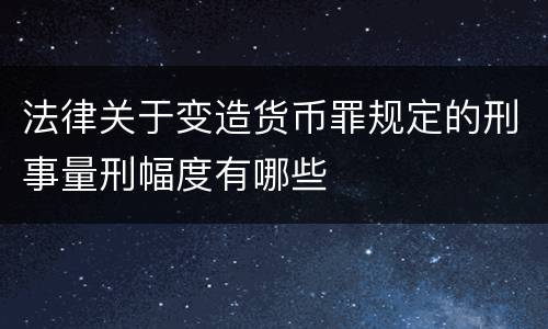 法律关于变造货币罪规定的刑事量刑幅度有哪些