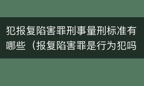 犯报复陷害罪刑事量刑标准有哪些（报复陷害罪是行为犯吗）