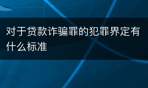 对于贷款诈骗罪的犯罪界定有什么标准