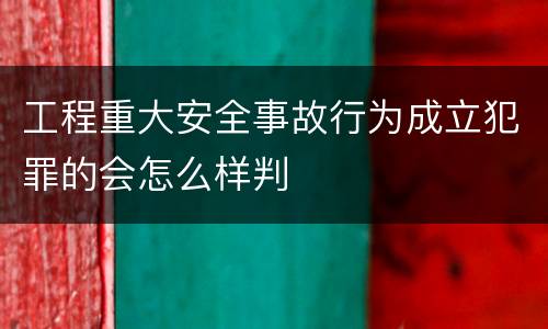 工程重大安全事故行为成立犯罪的会怎么样判