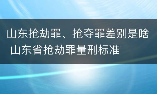 山东抢劫罪、抢夺罪差别是啥 山东省抢劫罪量刑标准