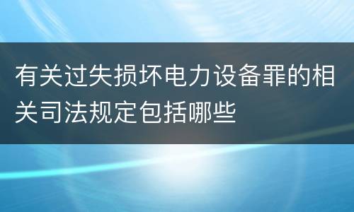 有关过失损坏电力设备罪的相关司法规定包括哪些