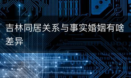 吉林同居关系与事实婚姻有啥差异