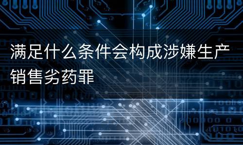满足什么条件会构成涉嫌生产销售劣药罪