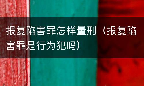 报复陷害罪怎样量刑（报复陷害罪是行为犯吗）