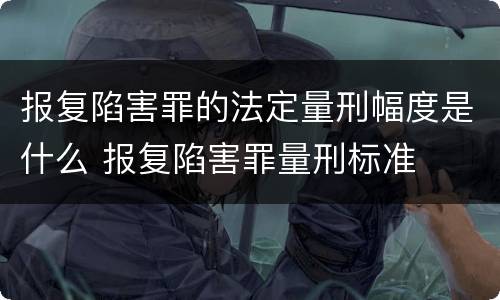报复陷害罪的法定量刑幅度是什么 报复陷害罪量刑标准