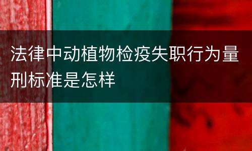 法律中动植物检疫失职行为量刑标准是怎样
